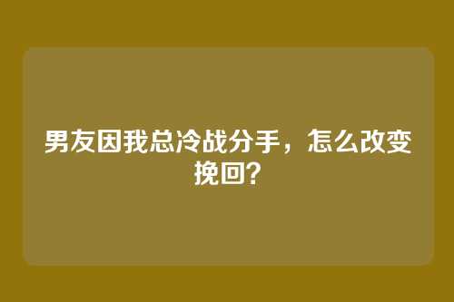 男友因我总冷战分手，怎么改变挽回？