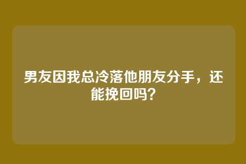 男友因我总冷落他朋友分手，还能挽回吗？
