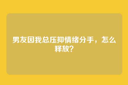 男友因我总压抑情绪分手，怎么释放？