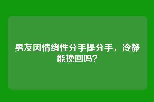 男友因情绪性分手提分手，冷静能挽回吗？