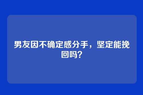 男友因不确定感分手，坚定能挽回吗？