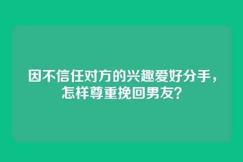 因不信任对方的兴趣爱好分手，怎样尊重挽回男友？