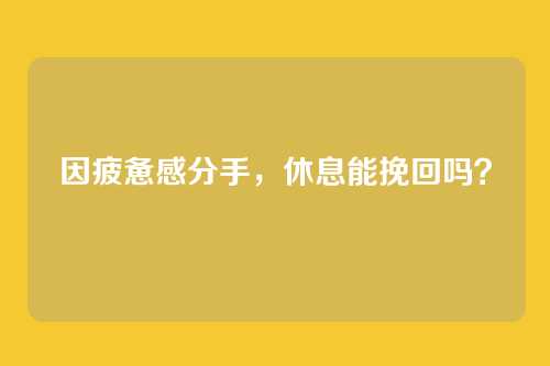 因疲惫感分手，休息能挽回吗？