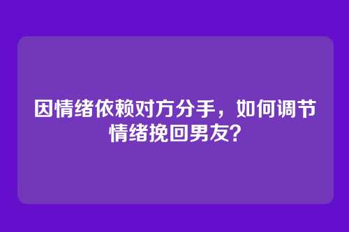 因情绪依赖对方分手，如何调节情绪挽回男友？