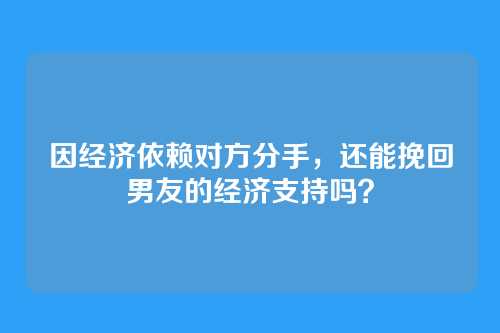 因经济依赖对方分手，还能挽回男友的经济支持吗？