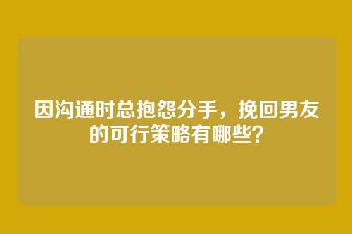 因沟通时总抱怨分手，挽回男友的可行策略有哪些？