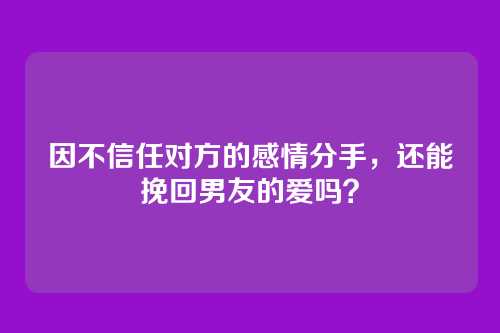因不信任对方的感情分手，还能挽回男友的爱吗？
