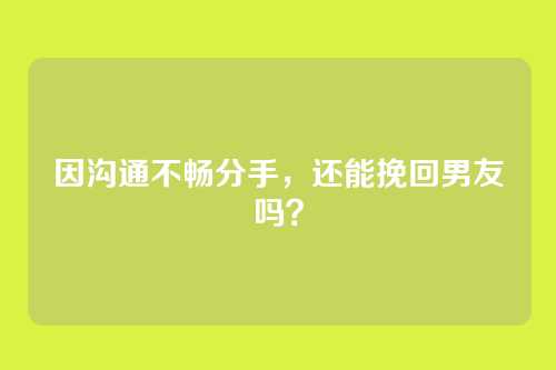 因沟通不畅分手，还能挽回男友吗？