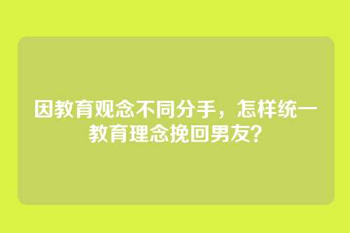 因教育观念不同分手，怎样统一教育理念挽回男友？