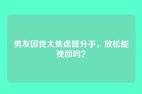 男友因我太焦虑提分手，放松能挽回吗？