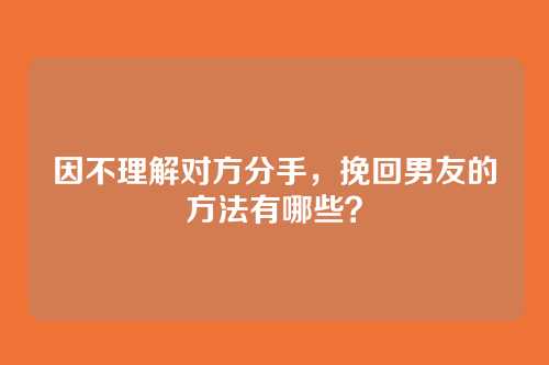 因不理解对方分手，挽回男友的方法有哪些？