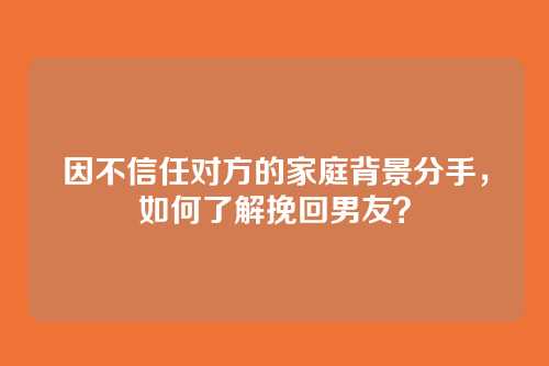 因不信任对方的家庭背景分手，如何了解挽回男友？