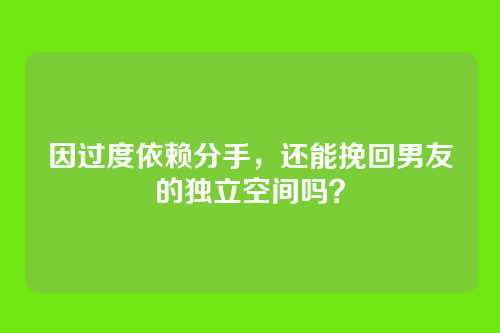 因过度依赖分手，还能挽回男友的独立空间吗？