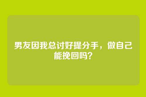 男友因我总讨好提分手，做自己能挽回吗？