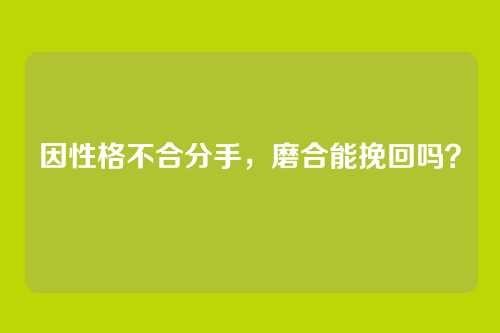 因性格不合分手，磨合能挽回吗？