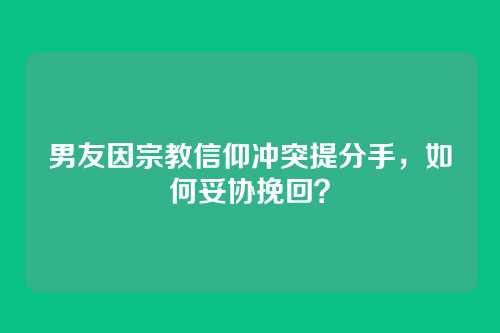 男友因宗教信仰冲突提分手，如何妥协挽回？