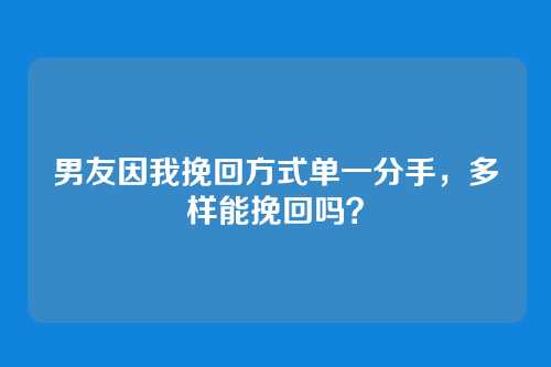 男友因我挽回方式单一分手，多样能挽回吗？