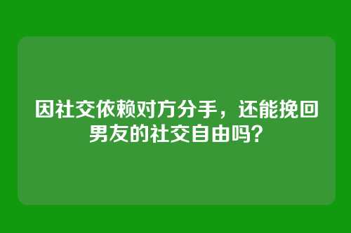 因社交依赖对方分手，还能挽回男友的社交自由吗？