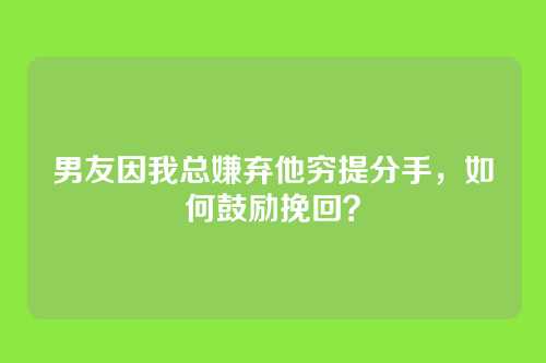 男友因我总嫌弃他穷提分手，如何鼓励挽回？