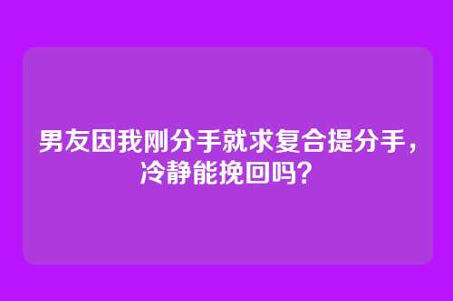男友因我刚分手就求复合提分手，冷静能挽回吗？