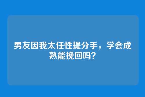 男友因我太任性提分手，学会成熟能挽回吗？