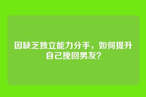 因缺乏独立能力分手，如何提升自己挽回男友？