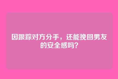 因跟踪对方分手，还能挽回男友的安全感吗？