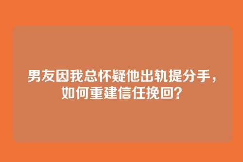 男友因我总怀疑他出轨提分手，如何重建信任挽回？