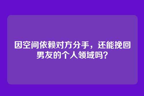 因空间依赖对方分手，还能挽回男友的个人领域吗？