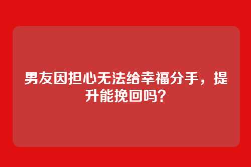 男友因担心无法给幸福分手，提升能挽回吗？