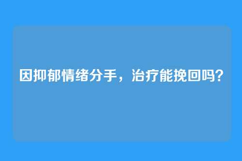 因抑郁情绪分手，治疗能挽回吗？