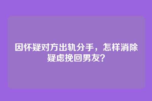 因怀疑对方出轨分手，怎样消除疑虑挽回男友？
