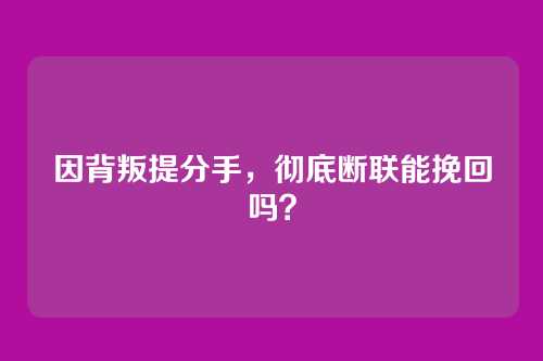 因背叛提分手，彻底断联能挽回吗？