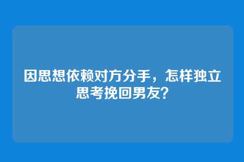 因思想依赖对方分手，怎样独立思考挽回男友？