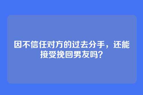 因不信任对方的过去分手，还能接受挽回男友吗？