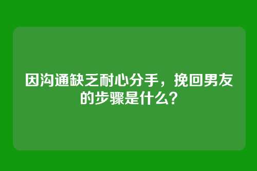 因沟通缺乏耐心分手，挽回男友的步骤是什么？