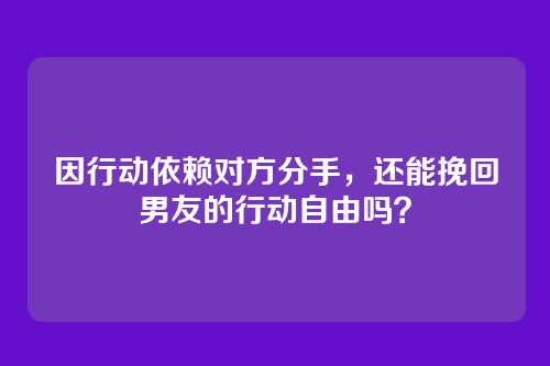 因行动依赖对方分手，还能挽回男友的行动自由吗？