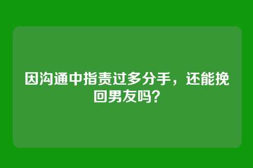 因沟通中指责过多分手，还能挽回男友吗？