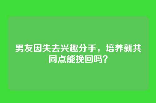 男友因失去兴趣分手，培养新共同点能挽回吗？