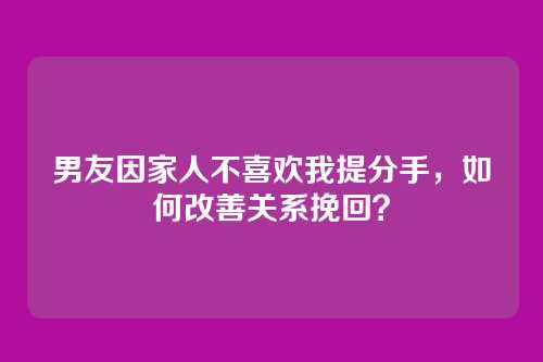 男友因家人不喜欢我提分手，如何改善关系挽回？