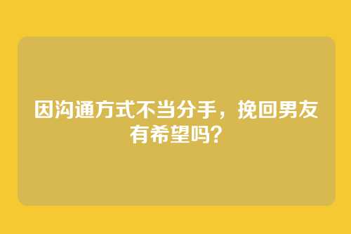因沟通方式不当分手，挽回男友有希望吗？