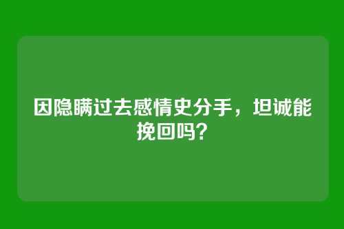 因隐瞒过去感情史分手，坦诚能挽回吗？