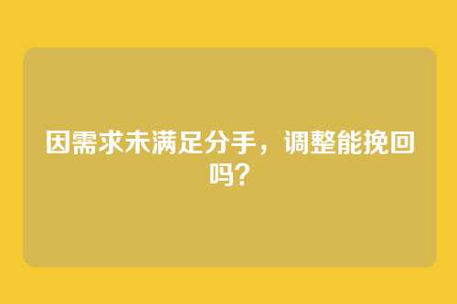 因需求未满足分手，调整能挽回吗？
