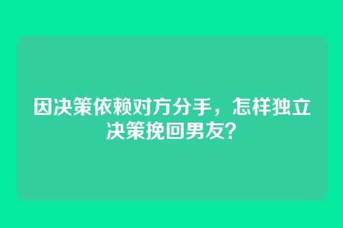 因决策依赖对方分手，怎样独立决策挽回男友？