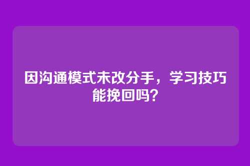 因沟通模式未改分手，学习技巧能挽回吗？