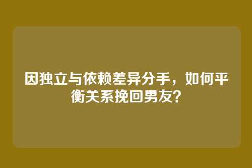 因独立与依赖差异分手，如何平衡关系挽回男友？