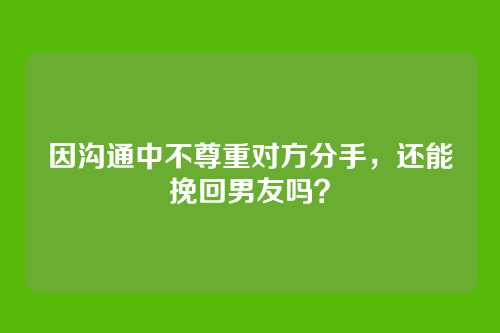 因沟通中不尊重对方分手，还能挽回男友吗？