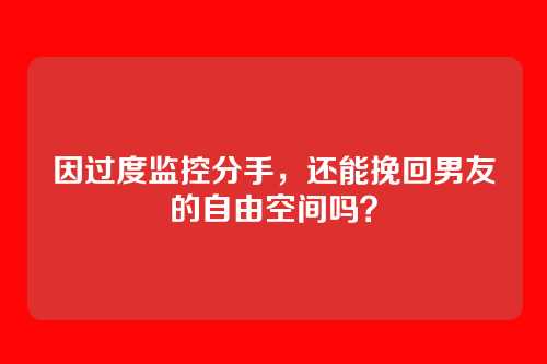 因过度监控分手，还能挽回男友的自由空间吗？