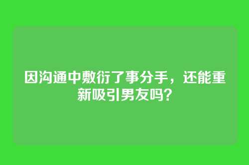 因沟通中敷衍了事分手，还能重新吸引男友吗？