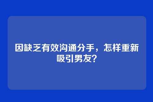 因缺乏有效沟通分手，怎样重新吸引男友？